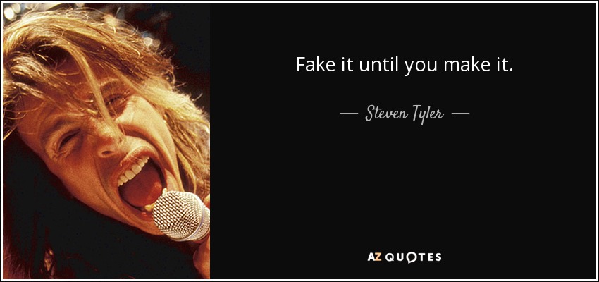 Fake it until you make it. - Steven Tyler