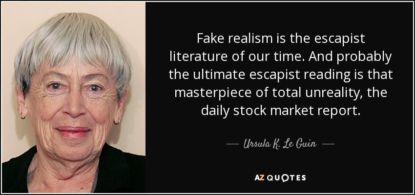 Fake realism is the escapist literature of our time. And probably the ultimate escapist reading is that masterpiece of total unreality, the daily stock market report. - Ursula K. Le Guin