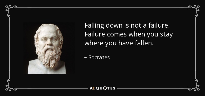 Falling down is not a failure. Failure comes when you stay where you have fallen. - Socrates