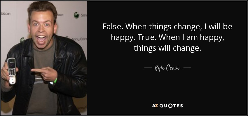 False. When things change, I will be happy. True. When I am happy, things will change. - Kyle Cease