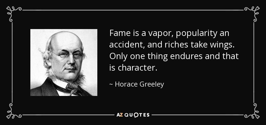 Fame is a vapor, popularity an accident, and riches take wings. Only one thing endures and that is character. - Horace Greeley