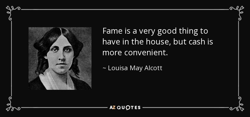 Fame is a very good thing to have in the house, but cash is more convenient. - Louisa May Alcott