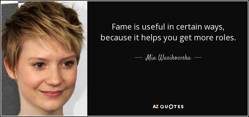 Fame is useful in certain ways, because it helps you get more roles. - Mia Wasikowska