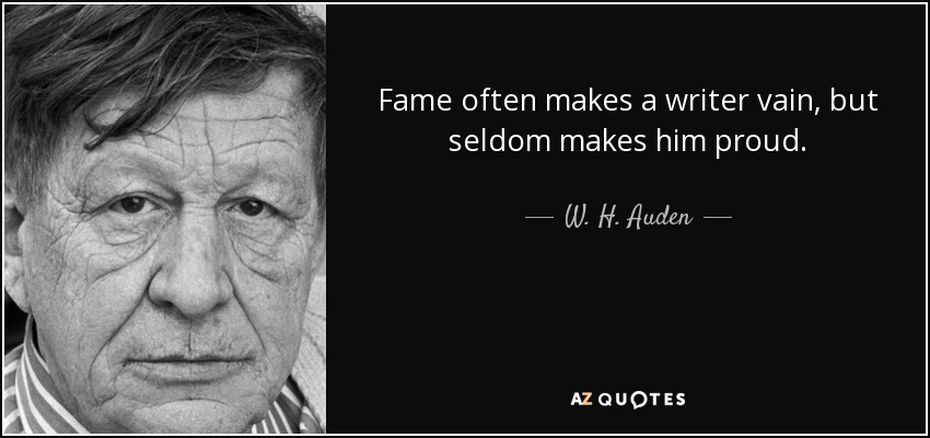 Fame often makes a writer vain, but seldom makes him proud. - W. H. Auden