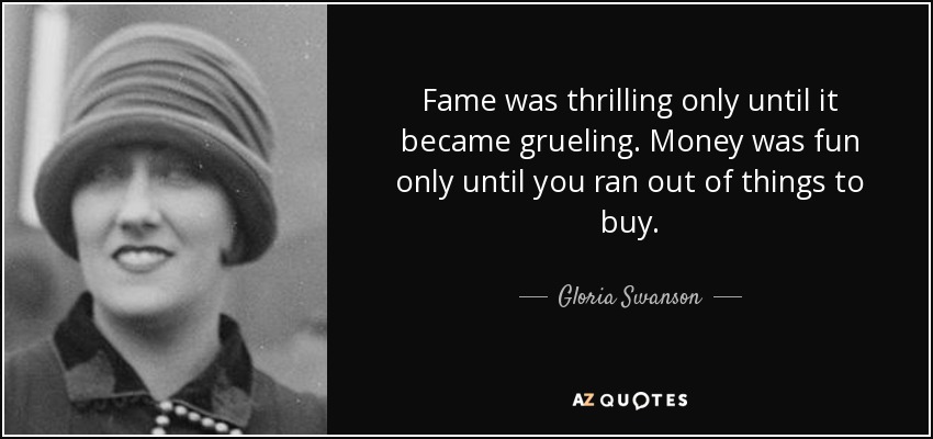 Fame was thrilling only until it became grueling. Money was fun only until you ran out of things to buy. - Gloria Swanson