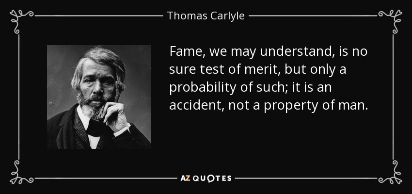 Fame, we may understand, is no sure test of merit, but only a probability of such; it is an accident, not a property of man. - Thomas Carlyle