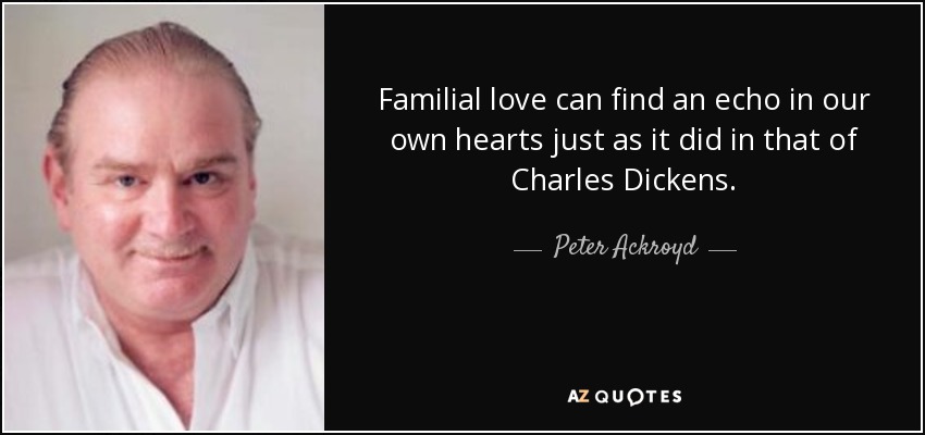 Familial love can find an echo in our own hearts just as it did in that of Charles Dickens. - Peter Ackroyd