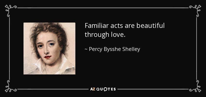 Familiar acts are beautiful through love. - Percy Bysshe Shelley