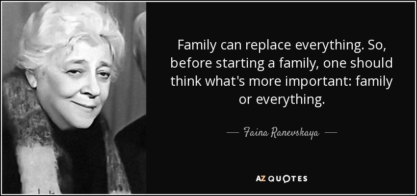 Family can replace everything. So, before starting a family, one should think what's more important: family or everything. - Faina Ranevskaya