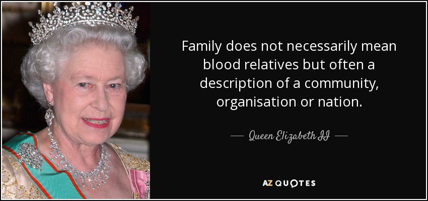 Family does not necessarily mean blood relatives but often a description of a community, organisation or nation. - Queen Elizabeth II