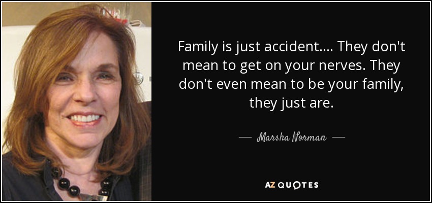 Family is just accident.... They don't mean to get on your nerves. They don't even mean to be your family, they just are. - Marsha Norman