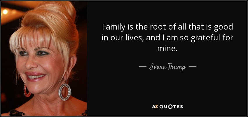 Family is the root of all that is good in our lives, and I am so grateful for mine. - Ivana Trump