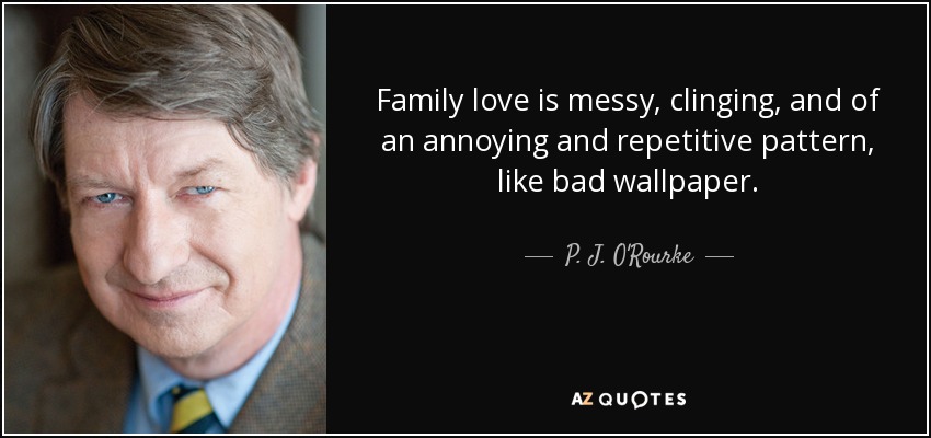 Family love is messy, clinging, and of an annoying and repetitive pattern, like bad wallpaper. - P. J. O'Rourke