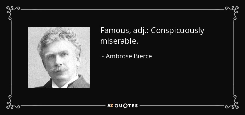 Famous, adj.: Conspicuously miserable. - Ambrose Bierce