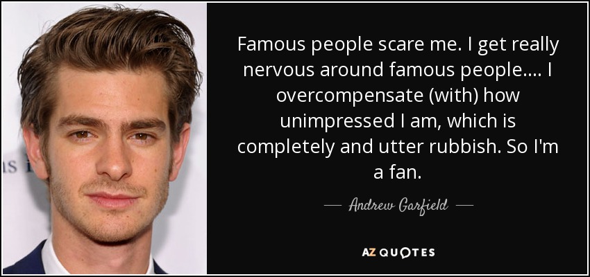 Famous people scare me. I get really nervous around famous people. ... I overcompensate (with) how unimpressed I am, which is completely and utter rubbish. So I'm a fan. - Andrew Garfield