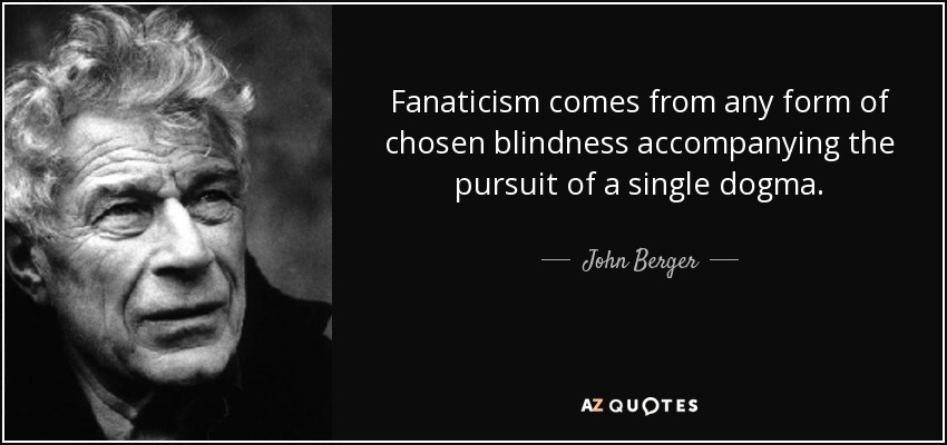 Fanaticism comes from any form of chosen blindness accompanying the pursuit of a single dogma. - John Berger