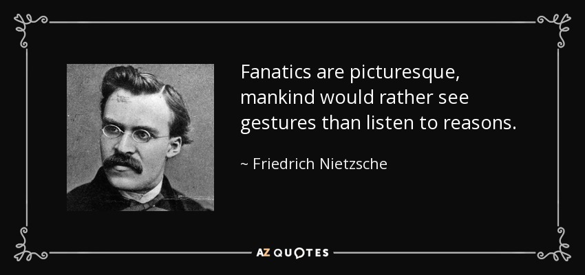 Fanatics are picturesque, mankind would rather see gestures than listen to reasons. - Friedrich Nietzsche
