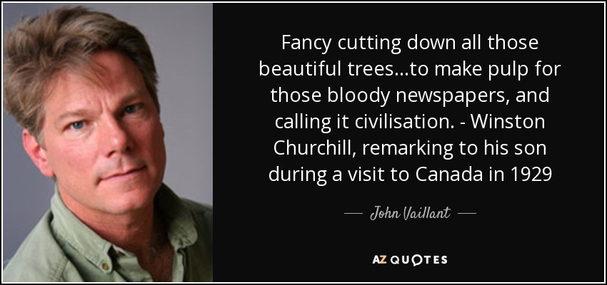 Fancy cutting down all those beautiful trees...to make pulp for those bloody newspapers, and calling it civilisation. - Winston Churchill, remarking to his son during a visit to Canada in 1929 - John Vaillant