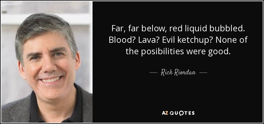 Far, far below, red liquid bubbled. Blood? Lava? Evil ketchup? None of the posibilities were good. - Rick Riordan