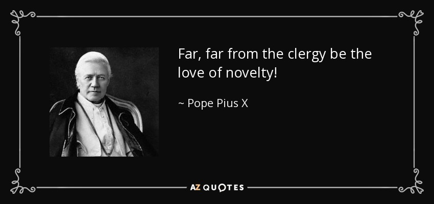 Far, far from the clergy be the love of novelty! - Pope Pius X