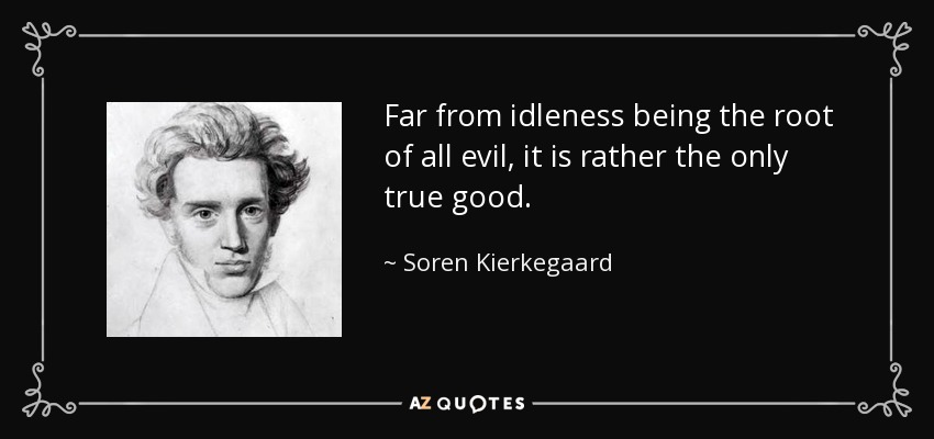 Far from idleness being the root of all evil, it is rather the only true good. - Soren Kierkegaard