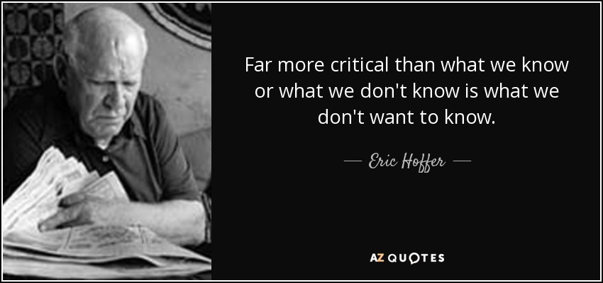 Far more critical than what we know or what we don't know is what we don't want to know. - Eric Hoffer