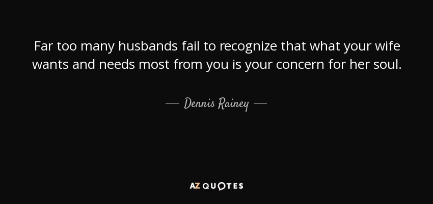 Far too many husbands fail to recognize that what your wife wants and needs most from you is your concern for her soul. - Dennis Rainey