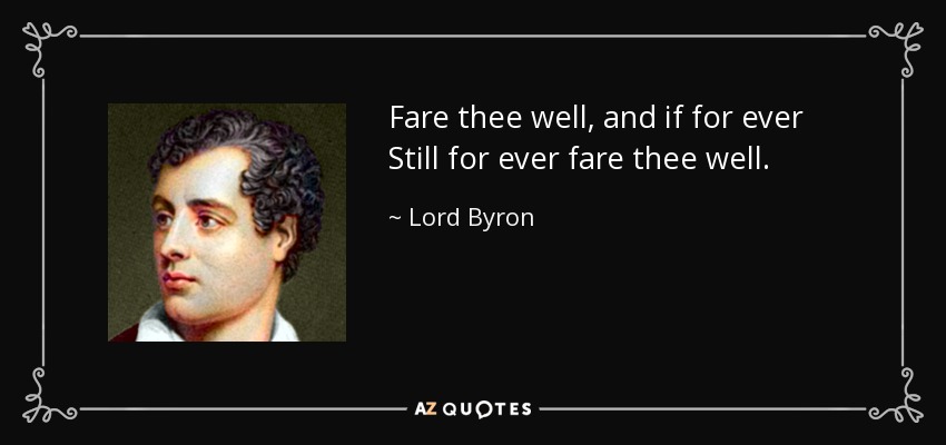 Fare thee well, and if for ever Still for ever fare thee well. - Lord Byron