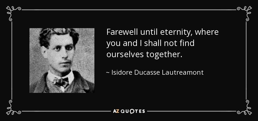 Farewell until eternity, where you and I shall not find ourselves together. - Isidore Ducasse Lautreamont