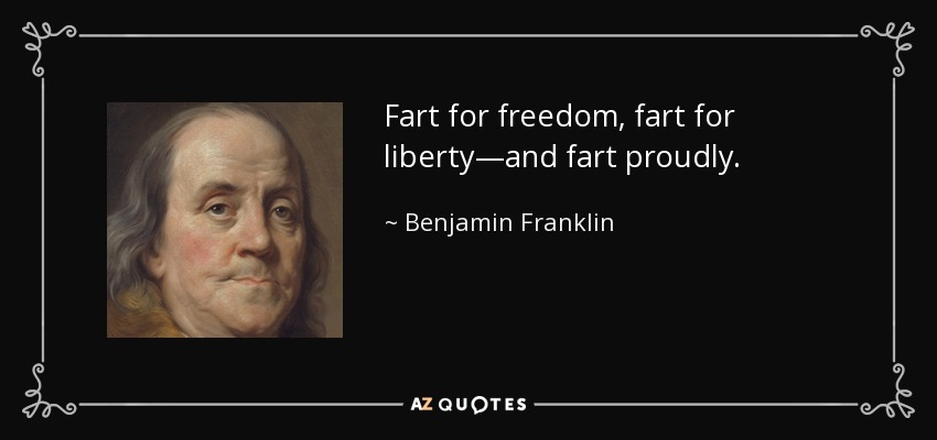 Fart for freedom, fart for liberty—and fart proudly. - Benjamin Franklin