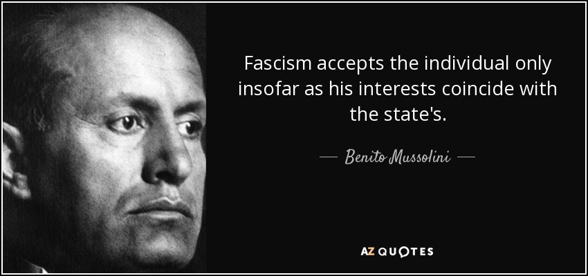 Fascism accepts the individual only insofar as his interests coincide with the state's. - Benito Mussolini
