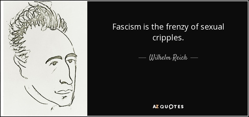 Fascism is the frenzy of sexual cripples. - Wilhelm Reich