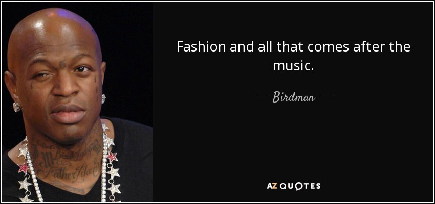 Fashion and all that comes after the music. - Birdman