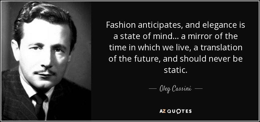 Fashion anticipates, and elegance is a state of mind ... a mirror of the time in which we live, a translation of the future, and should never be static. - Oleg Cassini