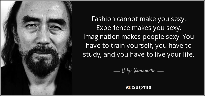 Fashion cannot make you sexy. Experience makes you sexy. Imagination makes people sexy. You have to train yourself, you have to study, and you have to live your life. - Yohji Yamamoto