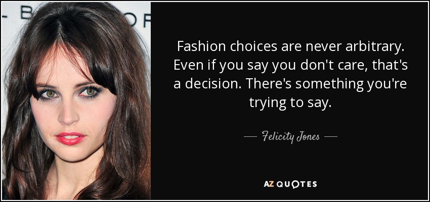 Fashion choices are never arbitrary. Even if you say you don't care, that's a decision. There's something you're trying to say. - Felicity Jones