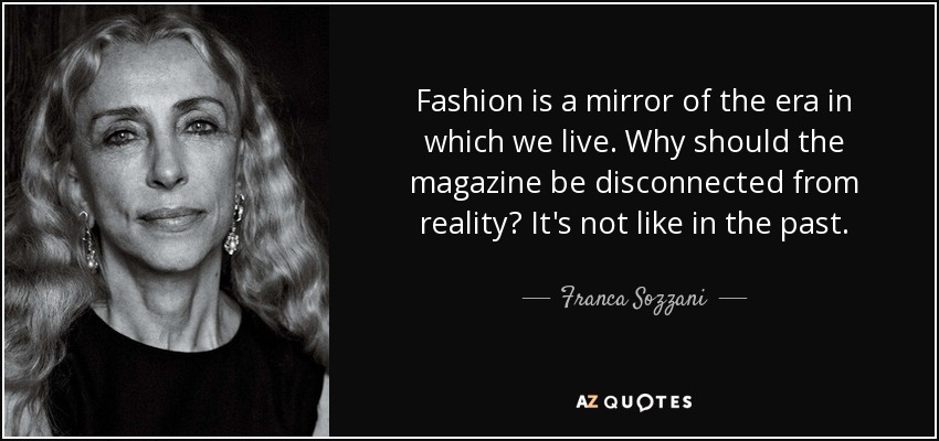 Fashion is a mirror of the era in which we live. Why should the magazine be disconnected from reality? It's not like in the past. - Franca Sozzani