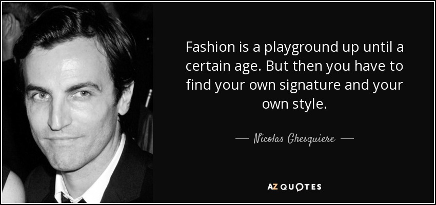 Fashion is a playground up until a certain age. But then you have to find your own signature and your own style. - Nicolas Ghesquiere