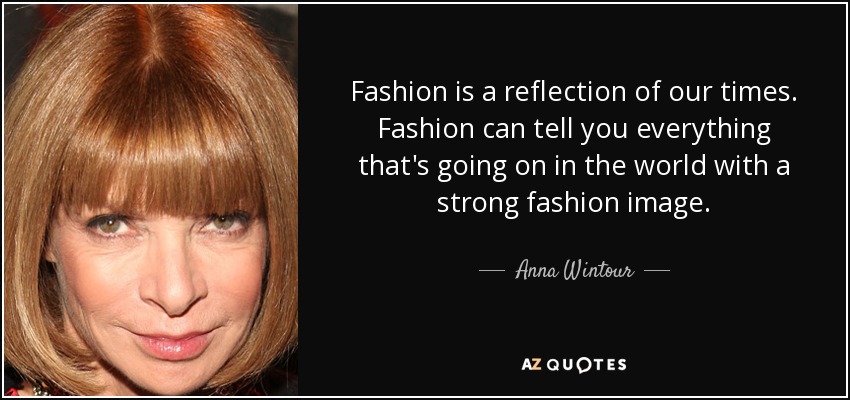Fashion is a reflection of our times. Fashion can tell you everything that's going on in the world with a strong fashion image. - Anna Wintour