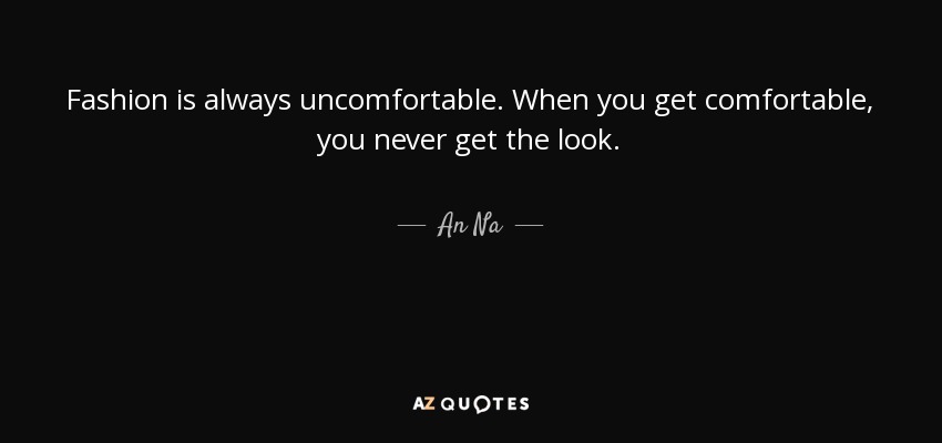 Fashion is always uncomfortable. When you get comfortable, you never get the look. - An Na