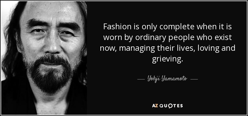 Fashion is only complete when it is worn by ordinary people who exist now, managing their lives, loving and grieving. - Yohji Yamamoto