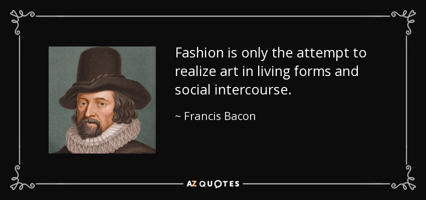 Fashion is only the attempt to realize art in living forms and social intercourse. - Francis Bacon