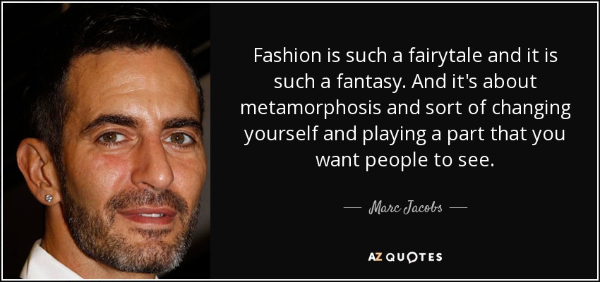 Fashion is such a fairytale and it is such a fantasy. And it's about metamorphosis and sort of changing yourself and playing a part that you want people to see. - Marc Jacobs