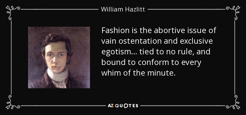 Fashion is the abortive issue of vain ostentation and exclusive egotism ... tied to no rule, and bound to conform to every whim of the minute. - William Hazlitt