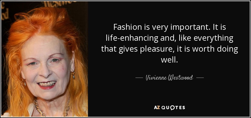 Fashion is very important. It is life-enhancing and, like everything that gives pleasure, it is worth doing well. - Vivienne Westwood
