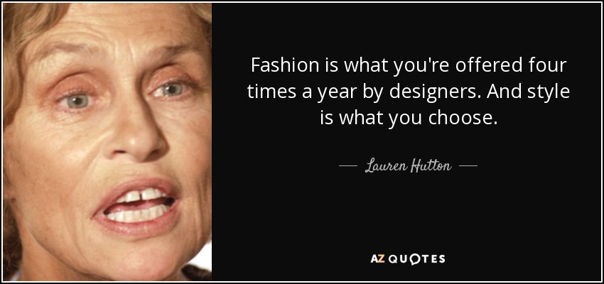Fashion is what you're offered four times a year by designers. And style is what you choose. - Lauren Hutton