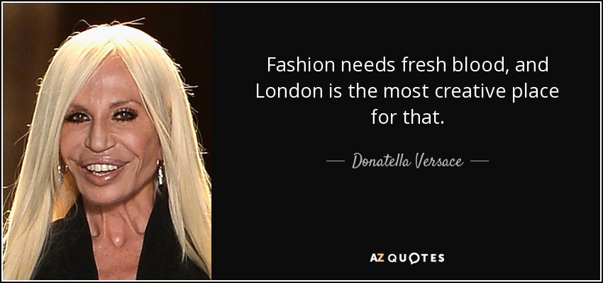 Fashion needs fresh blood, and London is the most creative place for that. - Donatella Versace