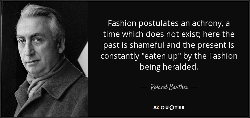 Fashion postulates an achrony, a time which does not exist; here the past is shameful and the present is constantly 