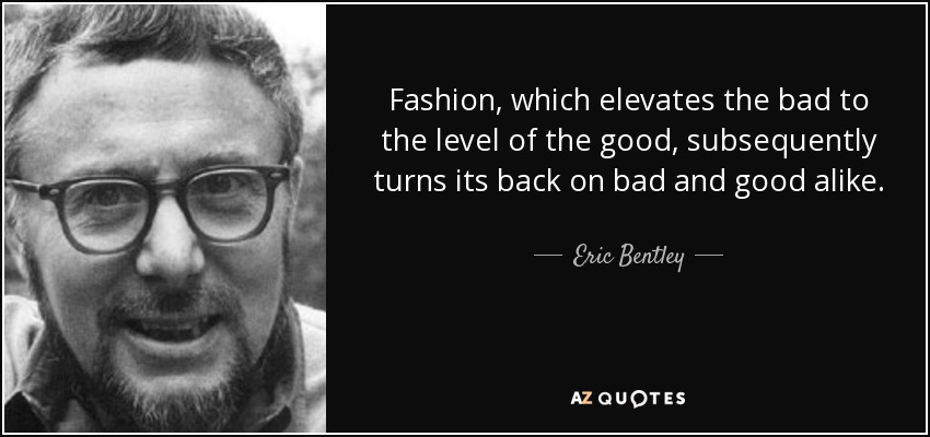 Fashion, which elevates the bad to the level of the good, subsequently turns its back on bad and good alike. - Eric Bentley