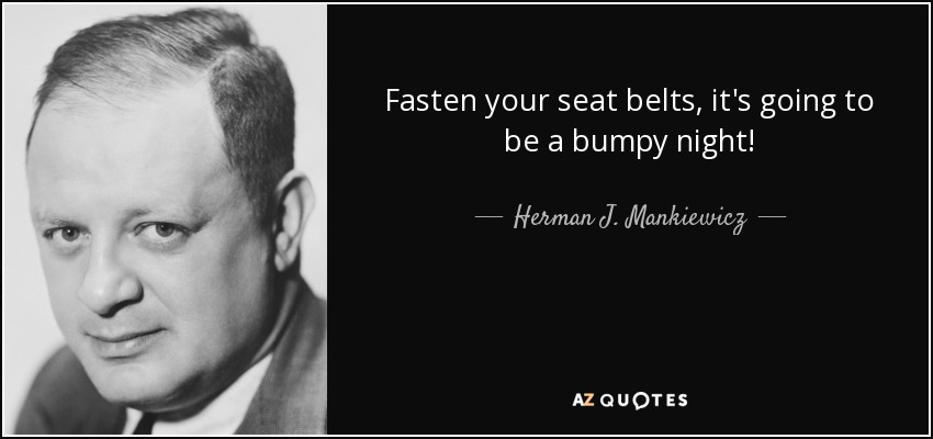 Fasten your seat belts, it's going to be a bumpy night! - Herman J. Mankiewicz
